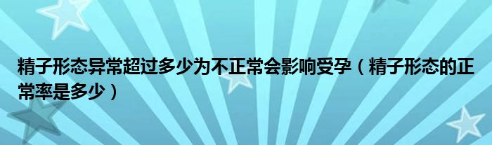 精子形態(tài)異常超過多少為不正常會影響受孕（精子形態(tài)的正常率是多少）