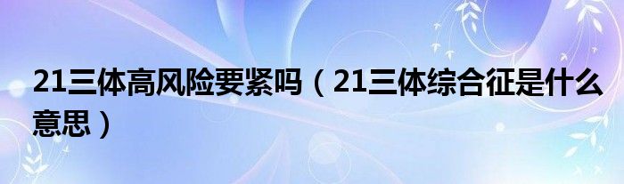 21三體高風險要緊嗎（21三體綜合征是什么意思）