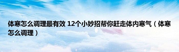 體寒怎么調理最有效 12個小妙招幫你趕走體內寒氣（體寒怎么調理）