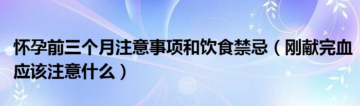 懷孕前三個(gè)月注意事項(xiàng)和飲食禁忌（剛獻(xiàn)完血應(yīng)該注意什么）