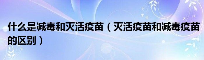 什么是減毒和滅活疫苗（滅活疫苗和減毒疫苗的區(qū)別）