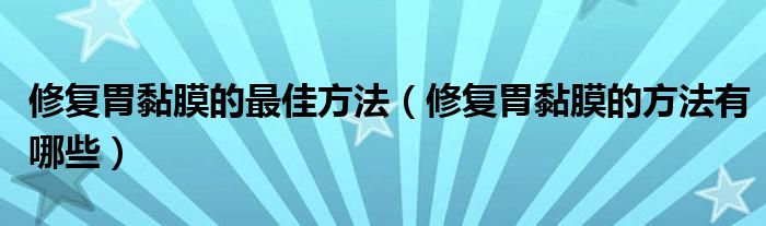 修復胃黏膜的最佳方法（修復胃黏膜的方法有哪些）