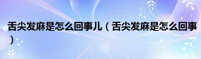 舌尖發(fā)麻是怎么回事兒（舌尖發(fā)麻是怎么回事）