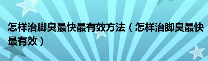 怎樣治腳臭最快最有效方法（怎樣治腳臭最快最有效）