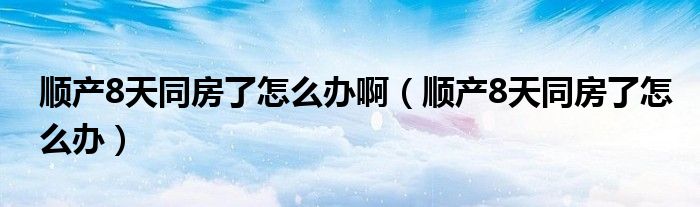 順產(chǎn)8天同房了怎么辦?。槷a(chǎn)8天同房了怎么辦）