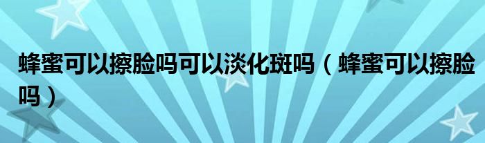 蜂蜜可以擦臉嗎可以淡化斑嗎（蜂蜜可以擦臉嗎）