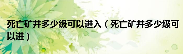 死亡礦井多少級(jí)可以進(jìn)入（死亡礦井多少級(jí)可以進(jìn)）