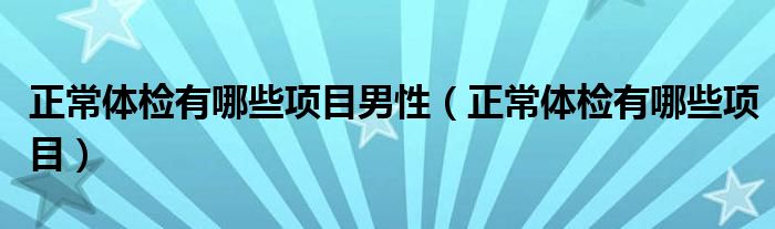 正常體檢有哪些項(xiàng)目男性（正常體檢有哪些項(xiàng)目）