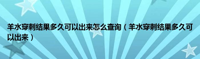 羊水穿刺結(jié)果多久可以出來(lái)怎么查詢（羊水穿刺結(jié)果多久可以出來(lái)）