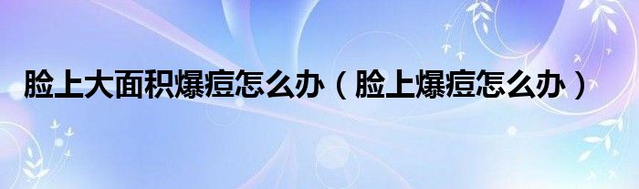 臉上大面積爆痘怎么辦（臉上爆痘怎么辦）