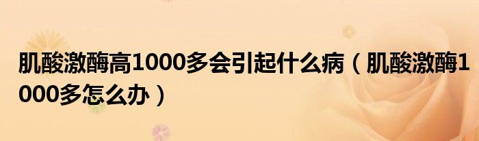 肌酸激酶高1000多會引起什么?。∷峒っ?000多怎么辦）