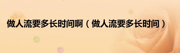 做人流要多長時間?。ㄗ鋈肆饕嚅L時間）