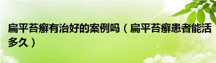 扁平苔癬有治好的案例嗎（扁平苔癬患者能活多久）