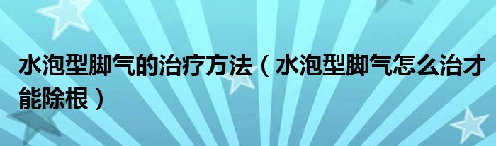 水泡型腳氣的治療方法（水泡型腳氣怎么治才能除根）