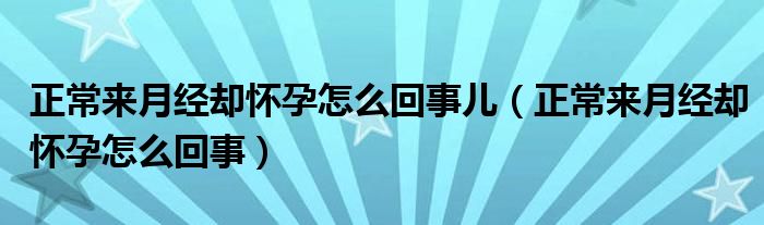 正常來月經(jīng)卻懷孕怎么回事兒（正常來月經(jīng)卻懷孕怎么回事）