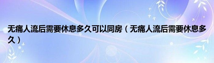 無痛人流后需要休息多久可以同房（無痛人流后需要休息多久）