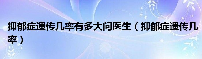 抑郁癥遺傳幾率有多大問醫(yī)生（抑郁癥遺傳幾率）