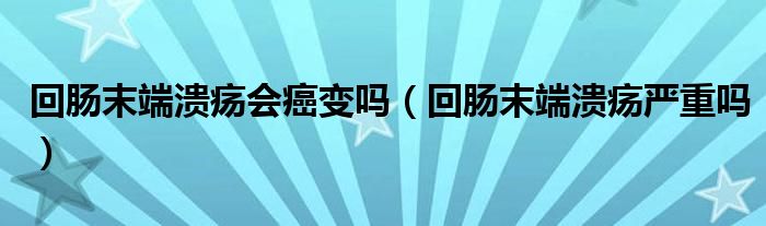 回腸末端潰瘍會(huì)癌變嗎（回腸末端潰瘍嚴(yán)重嗎）