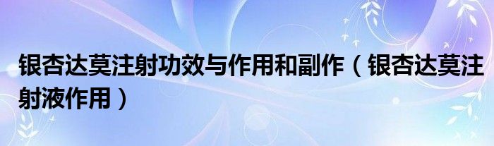 銀杏達(dá)莫注射功效與作用和副作（銀杏達(dá)莫注射液作用）