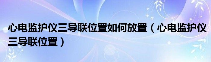 心電監(jiān)護儀三導(dǎo)聯(lián)位置如何放置（心電監(jiān)護儀三導(dǎo)聯(lián)位置）