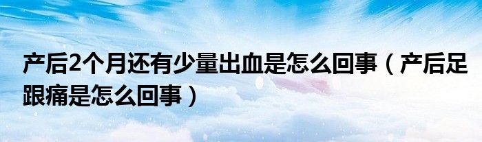 產(chǎn)后2個(gè)月還有少量出血是怎么回事（產(chǎn)后足跟痛是怎么回事）