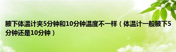 腋下體溫計夾5分鐘和10分鐘溫度不一樣（體溫計一般腋下5分鐘還是10分鐘）