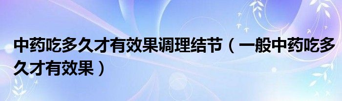 中藥吃多久才有效果調(diào)理結節(jié)（一般中藥吃多久才有效果）