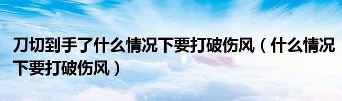 刀切到手了什么情況下要打破傷風(fēng)（什么情況下要打破傷風(fēng)）