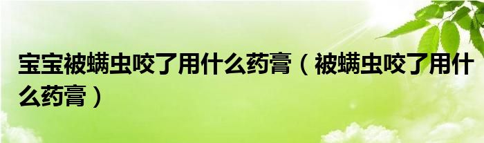 寶寶被螨蟲咬了用什么藥膏（被螨蟲咬了用什么藥膏）