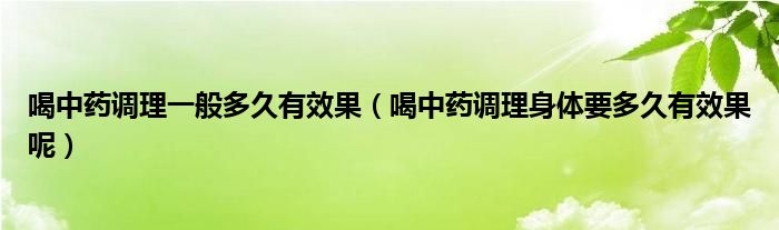 喝中藥調(diào)理一般多久有效果（喝中藥調(diào)理身體要多久有效果呢）