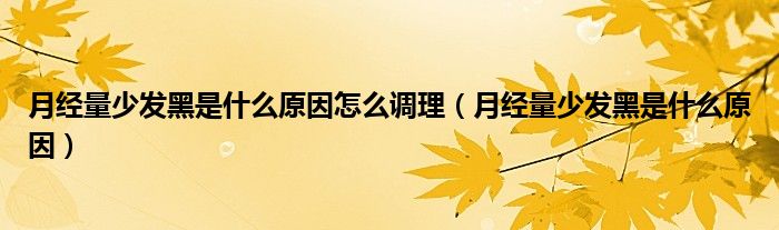 月經(jīng)量少發(fā)黑是什么原因怎么調(diào)理（月經(jīng)量少發(fā)黑是什么原因）