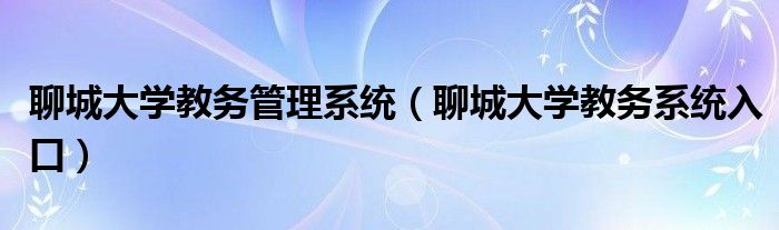 聊城大學(xué)教務(wù)管理系統(tǒng)（聊城大學(xué)教務(wù)系統(tǒng)入口）