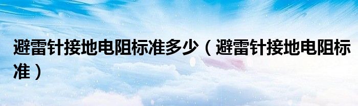 避雷針接地電阻標(biāo)準(zhǔn)多少（避雷針接地電阻標(biāo)準(zhǔn)）