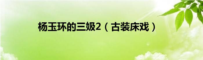 楊玉環(huán)的三?2（古裝床戲）