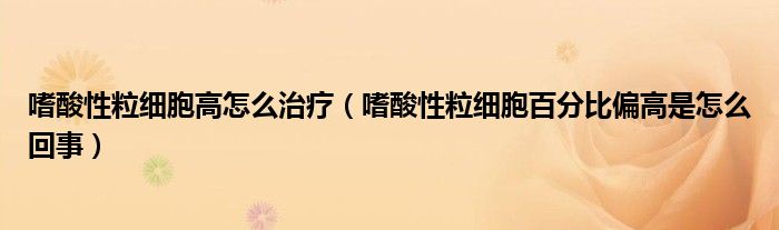 嗜酸性粒細胞高怎么治療（嗜酸性粒細胞百分比偏高是怎么回事）