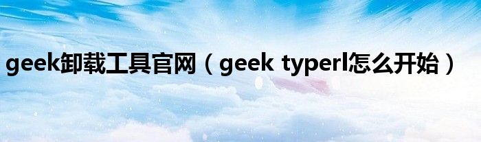 geek卸載工具官網(wǎng)（geek typerl怎么開始）