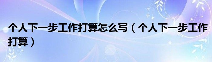 個(gè)人下一步工作打算怎么寫（個(gè)人下一步工作打算）