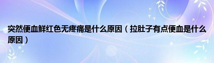 突然便血鮮紅色無疼痛是什么原因（拉肚子有點便血是什么原因）