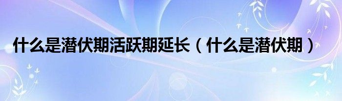 什么是潛伏期活躍期延長（什么是潛伏期）