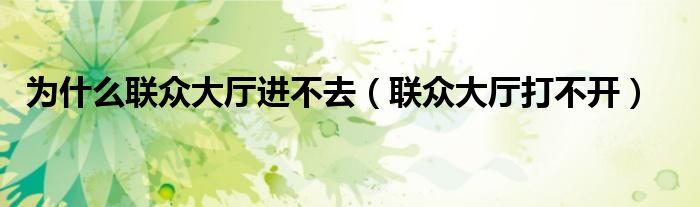 為什么聯(lián)眾大廳進不去（聯(lián)眾大廳打不開）