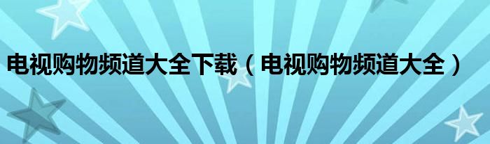 電視購物頻道大全下載（電視購物頻道大全）