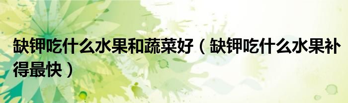 缺鉀吃什么水果和蔬菜好（缺鉀吃什么水果補(bǔ)得最快）