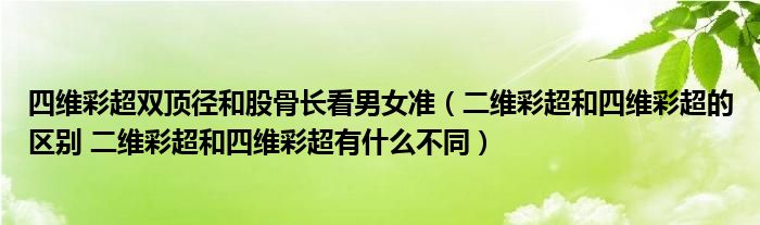 四維彩超雙頂徑和股骨長(zhǎng)看男女準(zhǔn)（二維彩超和四維彩超的區(qū)別 二維彩超和四維彩超有什么不同）