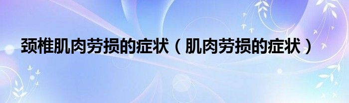 頸椎肌肉勞損的癥狀（肌肉勞損的癥狀）