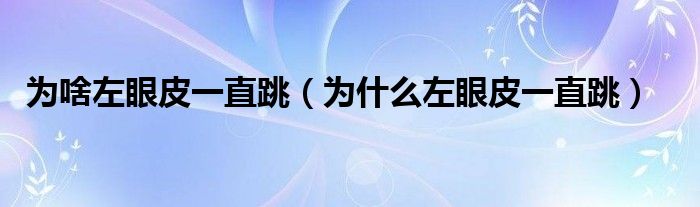 為啥左眼皮一直跳（為什么左眼皮一直跳）