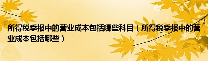 所得稅季報中的營業(yè)成本包括哪些科目（所得稅季報中的營業(yè)成本包括哪些）