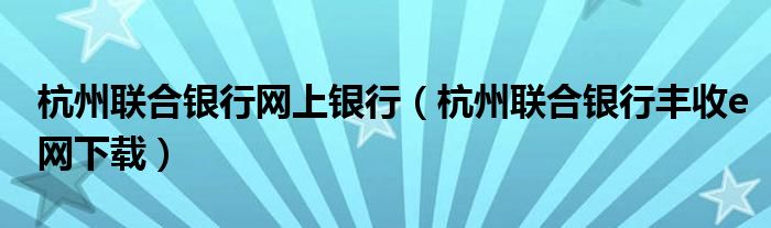 杭州聯(lián)合銀行網(wǎng)上銀行（杭州聯(lián)合銀行豐收e網(wǎng)下載）