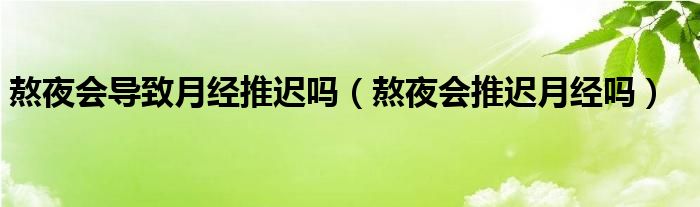 熬夜會導致月經(jīng)推遲嗎（熬夜會推遲月經(jīng)嗎）