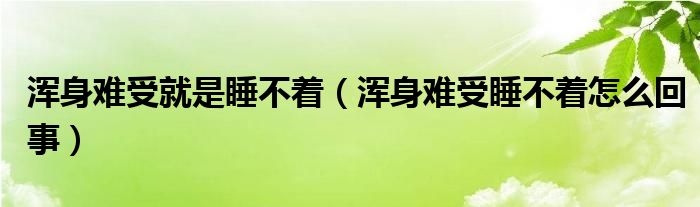 渾身難受就是睡不著（渾身難受睡不著怎么回事）