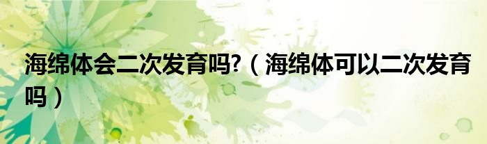 海綿體會(huì)二次發(fā)育嗎?（海綿體可以二次發(fā)育嗎）